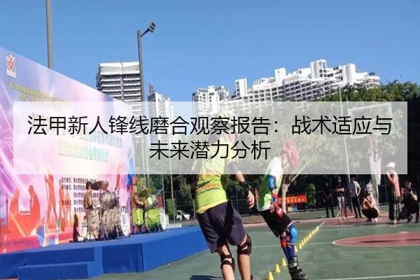法甲新人锋线磨合观察报告：战术适应与未来潜力分析